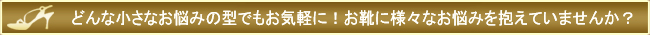 どんな小さなお悩みの方でもお気軽に！お靴に様々なお悩みを抱えていませんか？